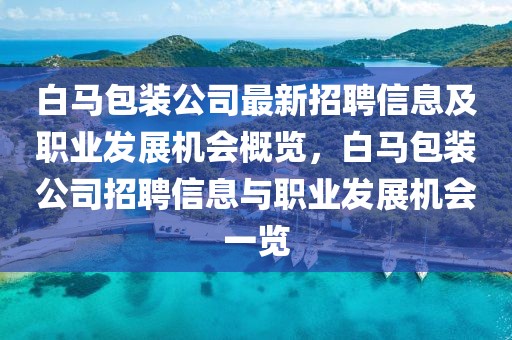 白馬包裝公司最新招聘信息及職業(yè)發(fā)展機(jī)會(huì)概覽，白馬包裝公司招聘信息與職業(yè)發(fā)展機(jī)會(huì)一覽