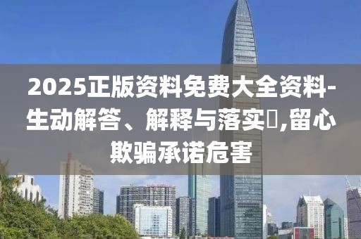 2025正版資料免費(fèi)大全資料-生動(dòng)解答、解釋與落實(shí)?,留心欺騙承諾危害