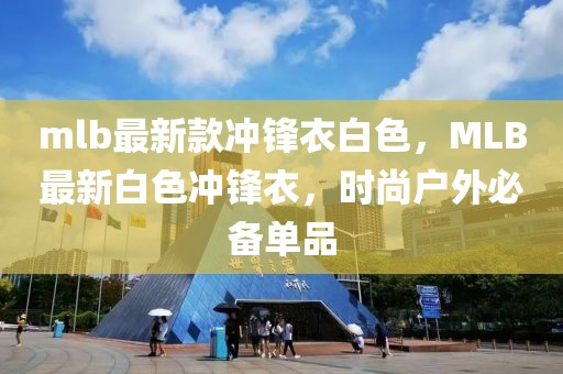 mlb最新款沖鋒衣白色，MLB最新白色沖鋒衣，時尚戶外必備單品