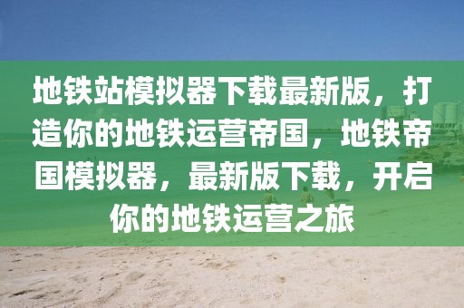地鐵站模擬器下載最新版，打造你的地鐵運營帝國，地鐵帝國模擬器，最新版下載，開啟你的地鐵運營之旅