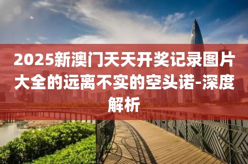 2025新澳門天天開獎記錄圖片大全的遠離不實的空頭諾-深度解析