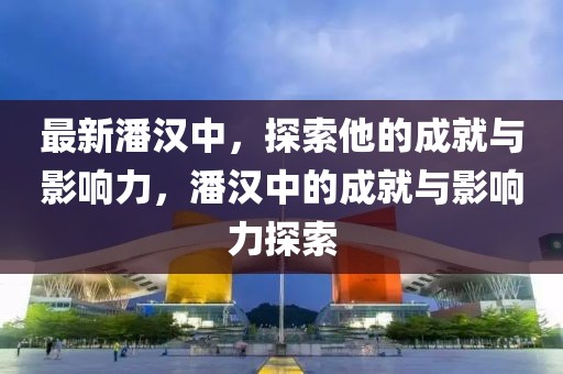 最新潘漢中，探索他的成就與影響力，潘漢中的成就與影響力探索