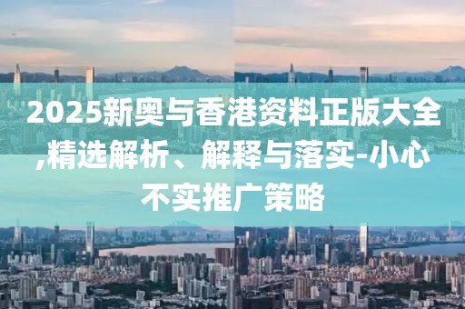 2025新奧與香港資料正版大全,精選解析、解釋與落實(shí)-小心不實(shí)推廣策略