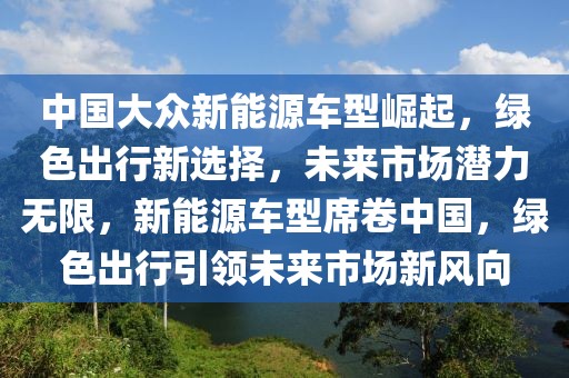 中國(guó)大眾新能源車型崛起，綠色出行新選擇，未來(lái)市場(chǎng)潛力無(wú)限，新能源車型席卷中國(guó)，綠色出行引領(lǐng)未來(lái)市場(chǎng)新風(fēng)向