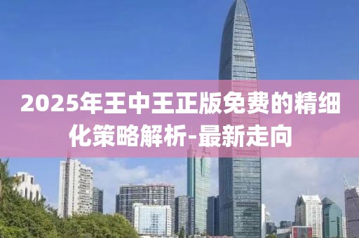 2025年王中王正版免費的精細(xì)化策略解析-最新走向