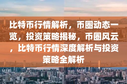 比特幣行情解析，幣圈動(dòng)態(tài)一覽，投資策略揭秘，幣圈風(fēng)云，比特幣行情深度解析與投資策略全解析
