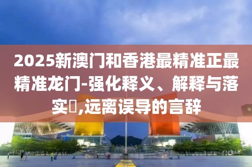 2025新澳門和香港最精準(zhǔn)正最精準(zhǔn)龍門-強(qiáng)化釋義、解釋與落實(shí)?,遠(yuǎn)離誤導(dǎo)的言辭