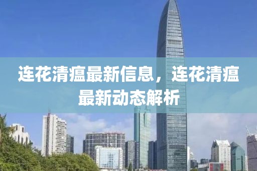 連花清瘟最新信息，連花清瘟最新動(dòng)態(tài)解析