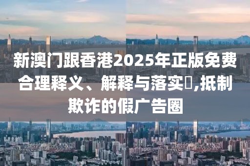 新澳門跟香港2025年正版免費(fèi)合理釋義、解釋與落實?,抵制欺詐的假廣告圈