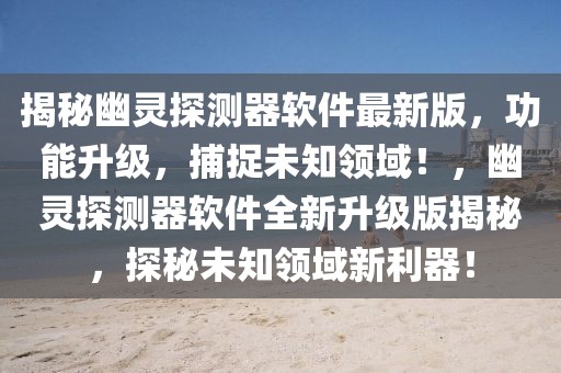 揭秘幽靈探測器軟件最新版，功能升級，捕捉未知領(lǐng)域！，幽靈探測器軟件全新升級版揭秘，探秘未知領(lǐng)域新利器！