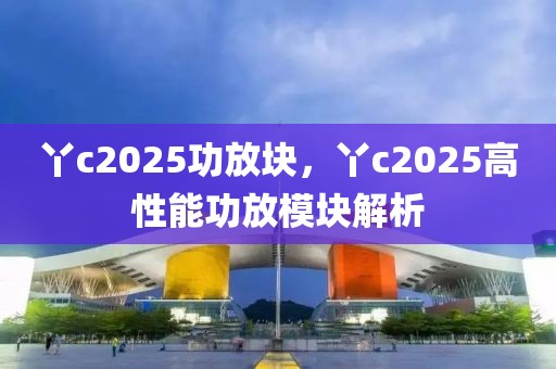 丫c2025功放塊，丫c2025高性能功放模塊解析