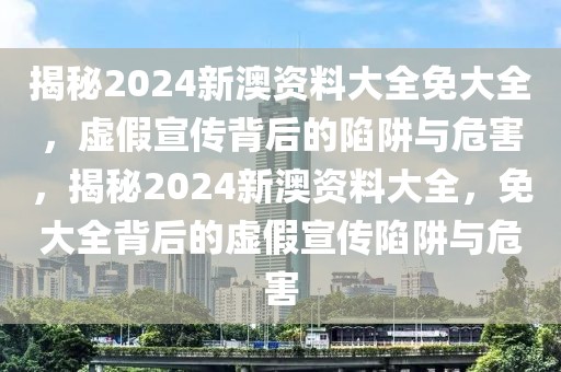 揭秘2024新澳資料大全免大全，虛假宣傳背后的陷阱與危害，揭秘2024新澳資料大全，免大全背后的虛假宣傳陷阱與危害