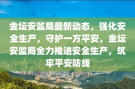 金壇安監(jiān)局最新動態(tài)，強化安全生產(chǎn)，守護一方平安，金壇安監(jiān)局全力推進安全生產(chǎn)，筑牢平安防線