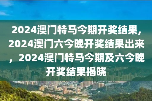 2024澳門特馬今期開(kāi)獎(jiǎng)結(jié)果,2024澳門六今晚開(kāi)獎(jiǎng)結(jié)果出來(lái)，2024澳門特馬今期及六今晚開(kāi)獎(jiǎng)結(jié)果揭曉
