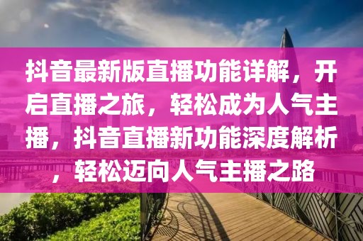 抖音最新版直播功能詳解，開啟直播之旅，輕松成為人氣主播，抖音直播新功能深度解析，輕松邁向人氣主播之路