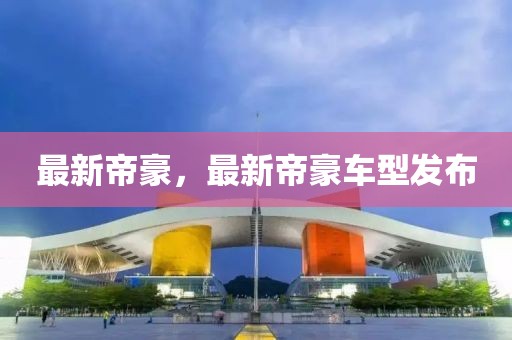 最新帝豪，最新帝豪車型發(fā)布