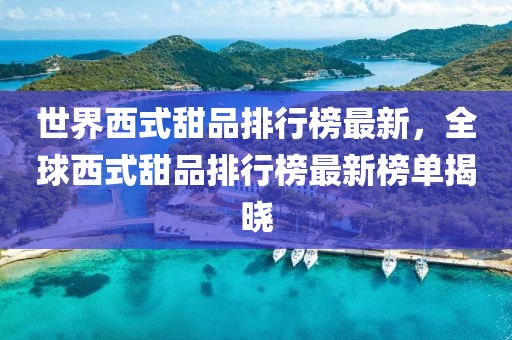 世界西式甜品排行榜最新，全球西式甜品排行榜最新榜單揭曉