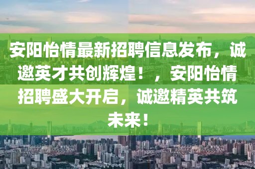 安陽怡情最新招聘信息發(fā)布，誠(chéng)邀英才共創(chuàng)輝煌！，安陽怡情招聘盛大開啟，誠(chéng)邀精英共筑未來！