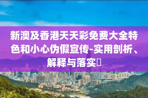 新澳及香港天天彩免費(fèi)大全特色和小心偽假宣傳-實(shí)用剖析、解釋與落實(shí)?