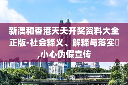 新澳和香港天天開獎資料大全正版-社會釋義、解釋與落實?,小心偽假宣傳