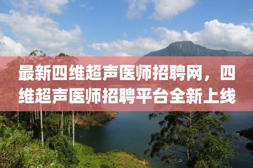 最新四維超聲醫(yī)師招聘網(wǎng)，四維超聲醫(yī)師招聘平臺全新上線
