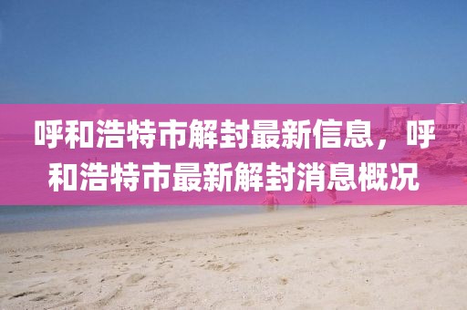 呼和浩特市解封最新信息，呼和浩特市最新解封消息概況