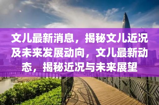 文兒最新消息，揭秘文兒近況及未來發(fā)展動向，文兒最新動態(tài)，揭秘近況與未來展望