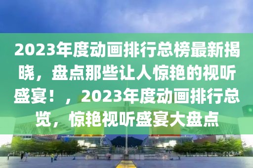 2023年度動(dòng)畫(huà)排行總榜最新揭曉，盤點(diǎn)那些讓人驚艷的視聽(tīng)盛宴！，2023年度動(dòng)畫(huà)排行總覽，驚艷視聽(tīng)盛宴大盤點(diǎn)
