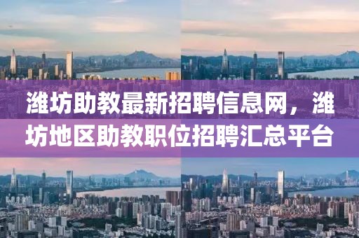 濰坊助教最新招聘信息網(wǎng)，濰坊地區(qū)助教職位招聘匯總平臺