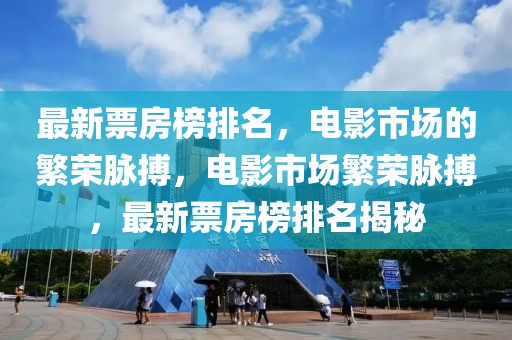 最新票房榜排名，電影市場的繁榮脈搏，電影市場繁榮脈搏，最新票房榜排名揭秘