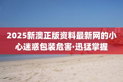 2025新澳正版資料最新網(wǎng)的小心迷惑包裝危害·迅猛掌握