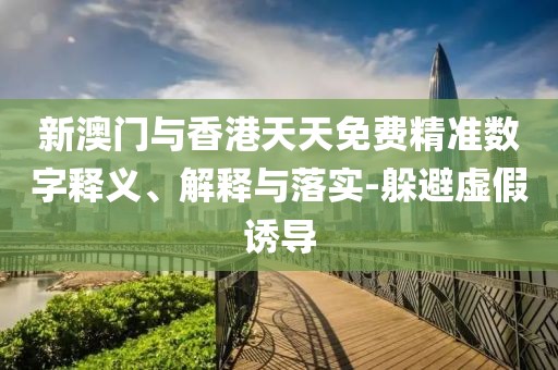 新澳門與香港天天免費(fèi)精準(zhǔn)數(shù)字釋義、解釋與落實(shí)-躲避虛假誘導(dǎo)