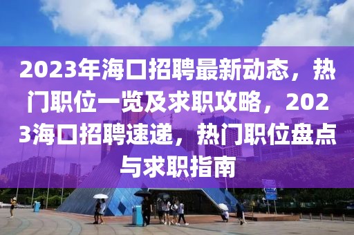 2023年?？谡衅缸钚聞?dòng)態(tài)，熱門職位一覽及求職攻略，2023海口招聘速遞，熱門職位盤點(diǎn)與求職指南