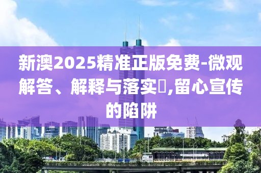 新澳2025精準正版免費-微觀解答、解釋與落實?,留心宣傳的陷阱