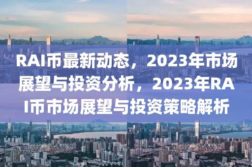 RAI幣最新動態(tài)，2023年市場展望與投資分析，2023年RAI幣市場展望與投資策略解析