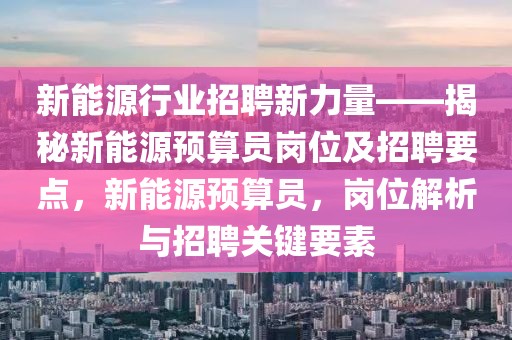 新能源行業(yè)招聘新力量——揭秘新能源預(yù)算員崗位及招聘要點(diǎn)，新能源預(yù)算員，崗位解析與招聘關(guān)鍵要素