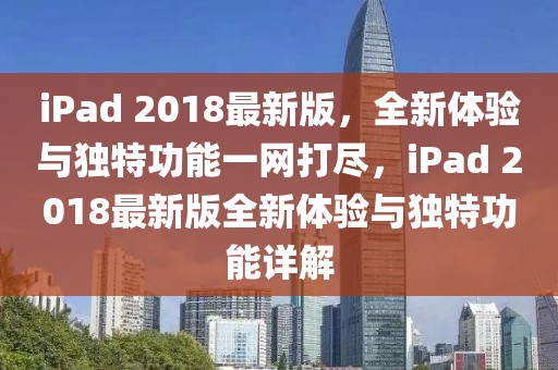 iPad 2018最新版，全新體驗(yàn)與獨(dú)特功能一網(wǎng)打盡，iPad 2018最新版全新體驗(yàn)與獨(dú)特功能詳解