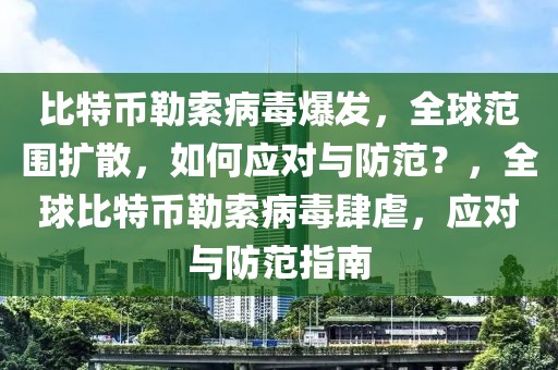 比特幣勒索病毒爆發(fā)，全球范圍擴(kuò)散，如何應(yīng)對(duì)與防范？，全球比特幣勒索病毒肆虐，應(yīng)對(duì)與防范指南