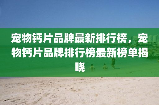 寵物鈣片品牌最新排行榜，寵物鈣片品牌排行榜最新榜單揭曉