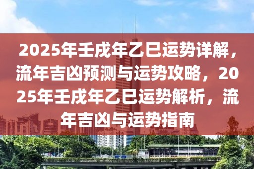 2025年壬戌年乙巳運勢詳解，流年吉兇預測與運勢攻略，2025年壬戌年乙巳運勢解析，流年吉兇與運勢指南
