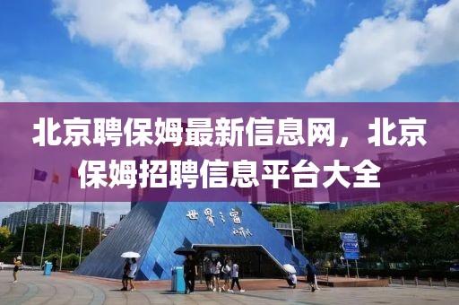 北京聘保姆最新信息網(wǎng)，北京保姆招聘信息平臺大全