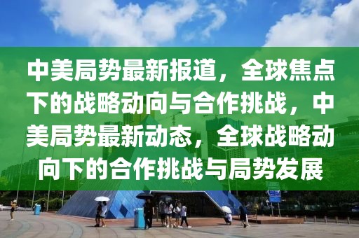 中美局勢最新報道，全球焦點下的戰(zhàn)略動向與合作挑戰(zhàn)，中美局勢最新動態(tài)，全球戰(zhàn)略動向下的合作挑戰(zhàn)與局勢發(fā)展