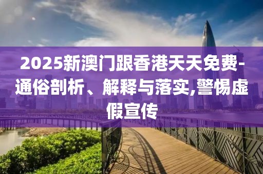 2025新澳門(mén)跟香港天天免費(fèi)-通俗剖析、解釋與落實(shí),警惕虛假宣傳