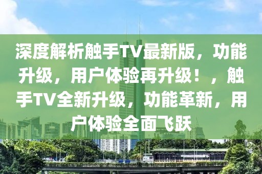 深度解析觸手TV最新版，功能升級，用戶體驗再升級！，觸手TV全新升級，功能革新，用戶體驗全面飛躍