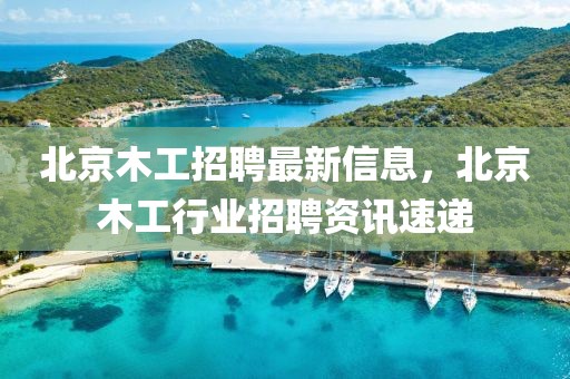 北京木工招聘最新信息，北京木工行業(yè)招聘資訊速遞