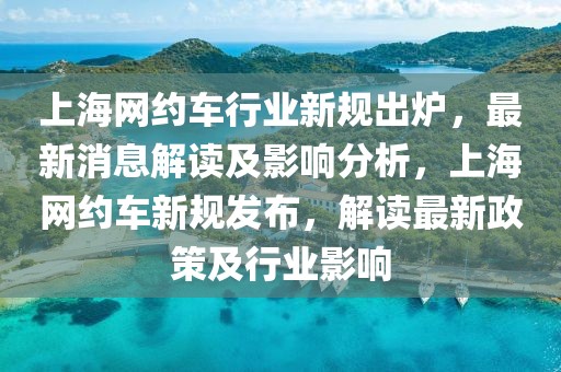 上海網(wǎng)約車(chē)行業(yè)新規(guī)出爐，最新消息解讀及影響分析，上海網(wǎng)約車(chē)新規(guī)發(fā)布，解讀最新政策及行業(yè)影響