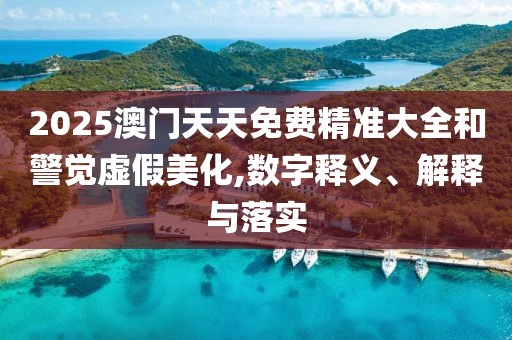 2025澳門天天免費(fèi)精準(zhǔn)大全和警覺虛假美化,數(shù)字釋義、解釋與落實(shí)