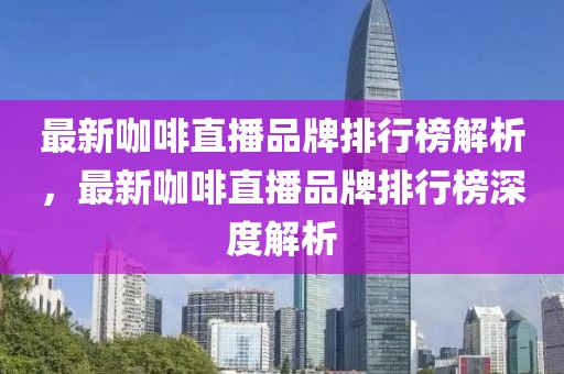 最新咖啡直播品牌排行榜解析，最新咖啡直播品牌排行榜深度解析