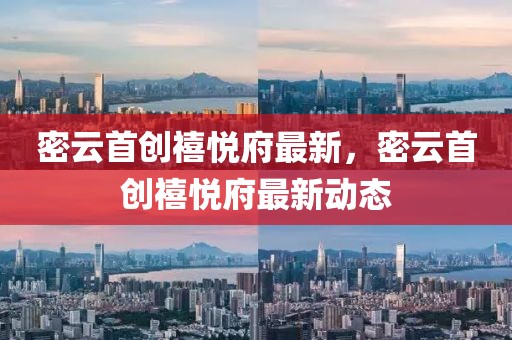 密云首創(chuàng)禧悅府最新，密云首創(chuàng)禧悅府最新動(dòng)態(tài)