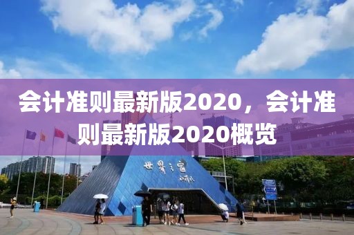 會計(jì)準(zhǔn)則最新版2020，會計(jì)準(zhǔn)則最新版2020概覽